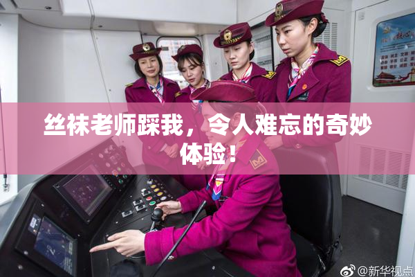 丝袜老师踩我，令人难忘的奇妙体验！