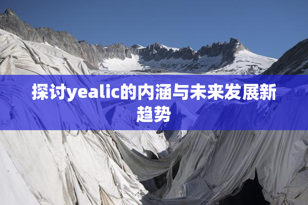 探讨yealic的内涵与未来发展新趋势