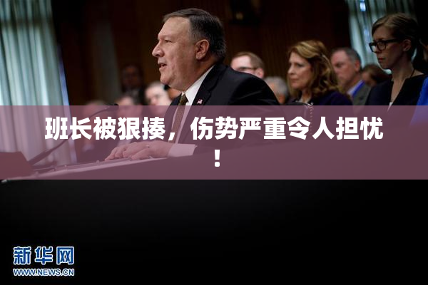 班长被狠揍，伤势严重令人担忧！