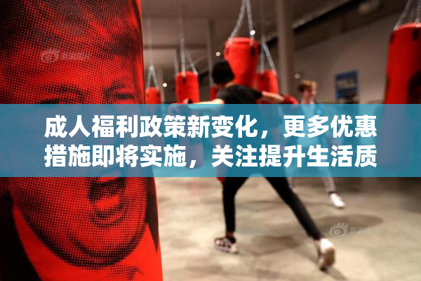 成人福利政策新变化，更多优惠措施即将实施，关注提升生活质量