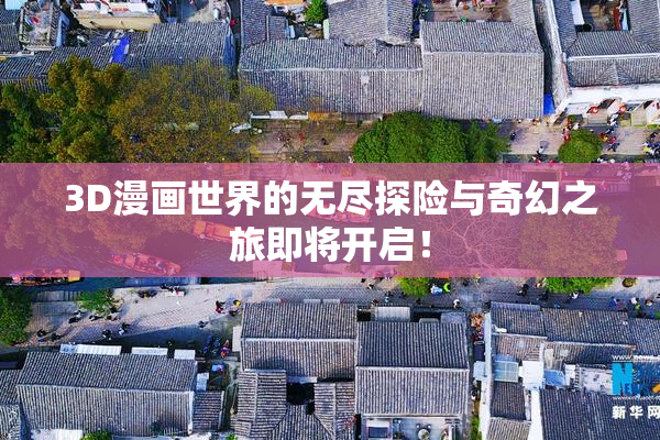 3D漫画世界的无尽探险与奇幻之旅即将开启！