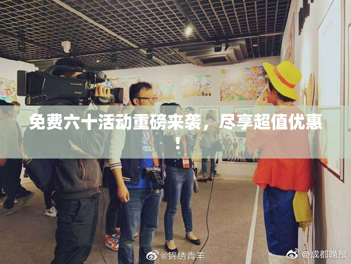 免费六十活动重磅来袭，尽享超值优惠！