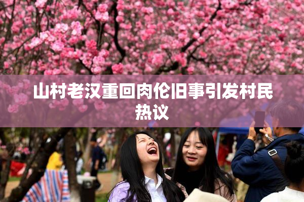 山村老汉重回肉伦旧事引发村民热议