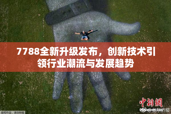 7788全新升级发布，创新技术引领行业潮流与发展趋势