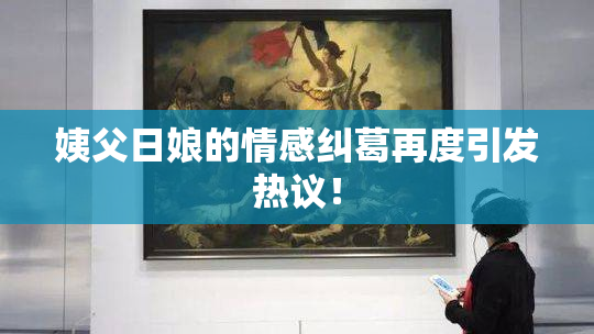 姨父日娘的情感纠葛再度引发热议！