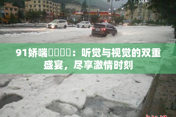 91娇喘❌‌❌‌：听觉与视觉的双重盛宴，尽享激情时刻