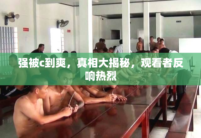强被c到爽，真相大揭秘，观看者反响热烈
