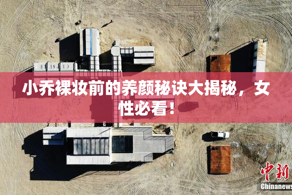 小乔裸妆前的养颜秘诀大揭秘，女性必看！