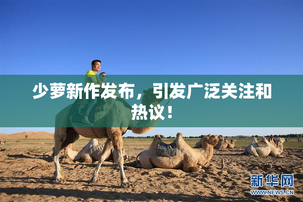 少萝新作发布，引发广泛关注和热议！