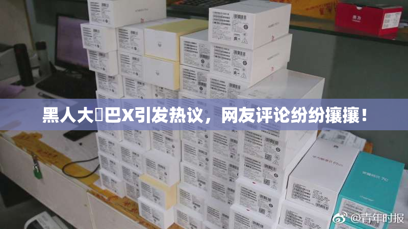 黑人大鷄巴X引发热议，网友评论纷纷攘攘！