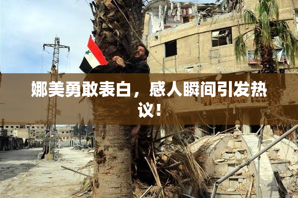 娜美勇敢表白，感人瞬间引发热议！