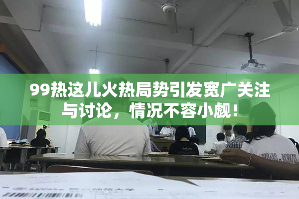 99热这儿火热局势引发宽广关注与讨论，情况不容小觑！