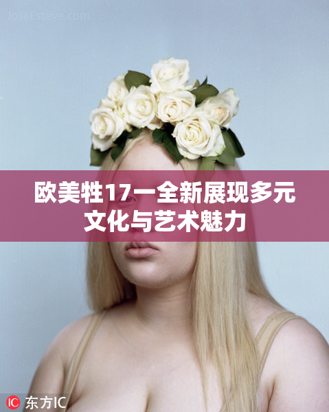 欧美牲17一全新展现多元文化与艺术魅力