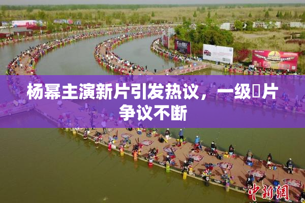 杨幂主演新片引发热议，一级婬片争议不断