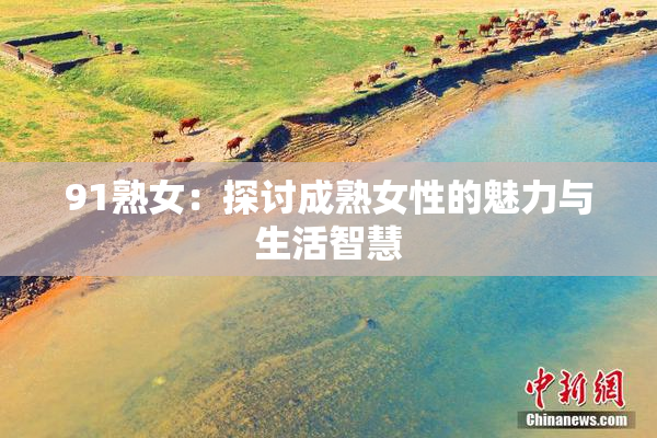 91熟女：探讨成熟女性的魅力与生活智慧