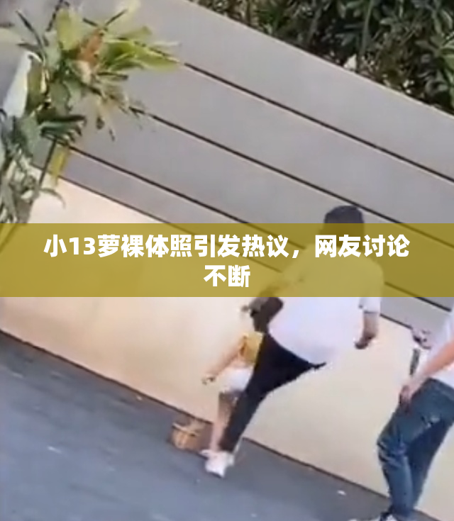 小13萝裸体照引发热议，网友讨论不断