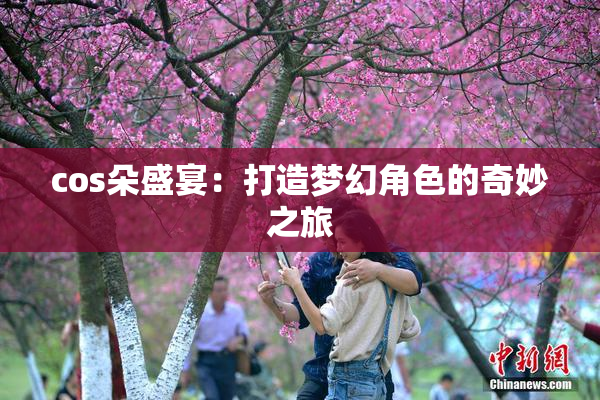 cos朵盛宴：打造梦幻角色的奇妙之旅