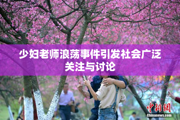 少妇老师浪荡事件引发社会广泛关注与讨论