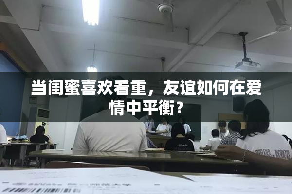 当闺蜜喜欢看重，友谊如何在爱情中平衡？