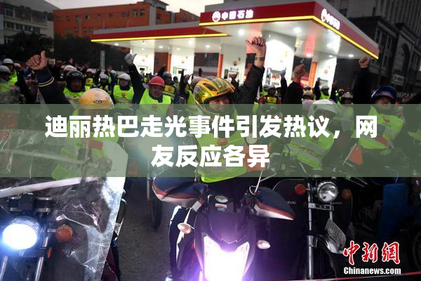 迪丽热巴走光事件引发热议，网友反应各异