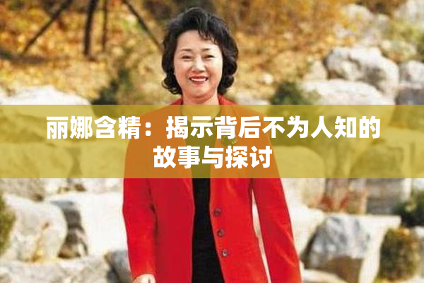 丽娜含精：揭示背后不为人知的故事与探讨