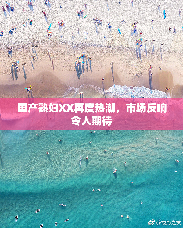 国产熟妇XX再度热潮，市场反响令人期待