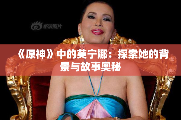 《原神》中的芙宁娜：探索她的背景与故事奥秘