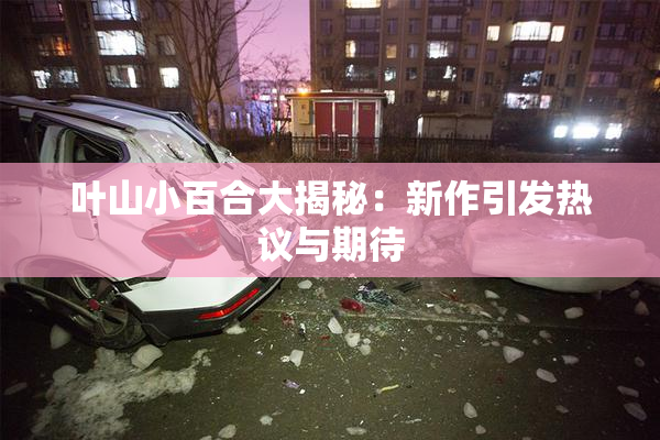 叶山小百合大揭秘：新作引发热议与期待