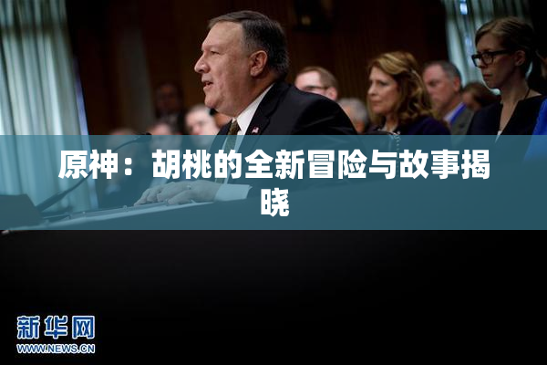 原神：胡桃的全新冒险与故事揭晓