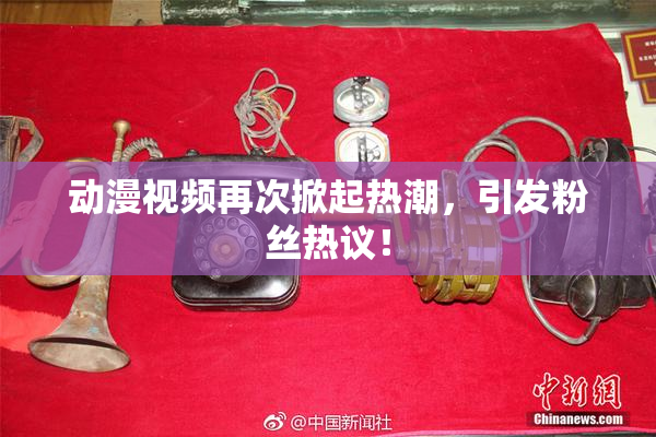 动漫视频再次掀起热潮，引发粉丝热议！