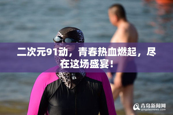 二次元91动，青春热血燃起，尽在这场盛宴！