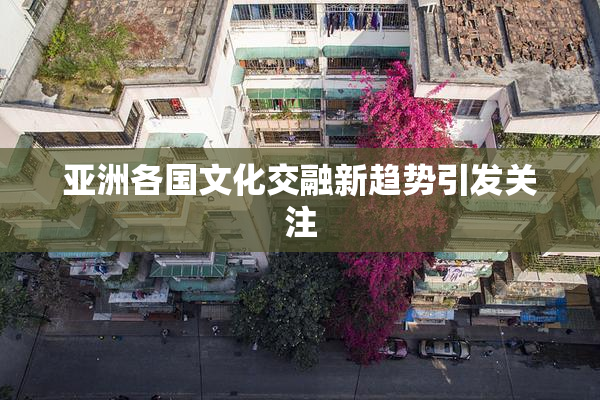 亚洲各国文化交融新趋势引发关注