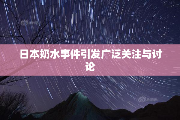 日本奶水事件引发广泛关注与讨论