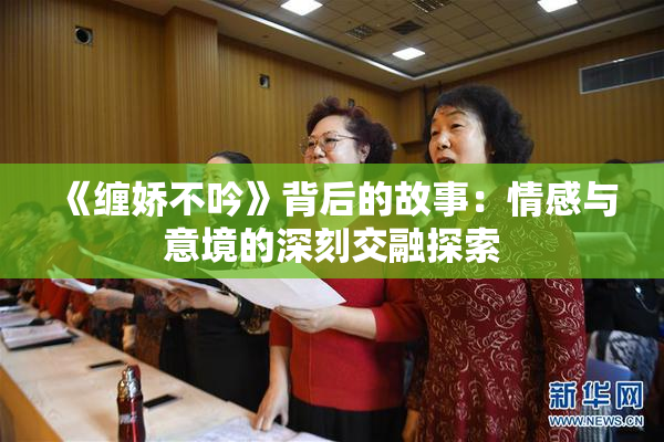 《缠娇不吟》背后的故事：情感与意境的深刻交融探索