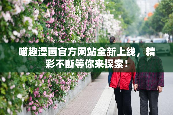 喵趣漫画官方网站全新上线，精彩不断等你来探索！