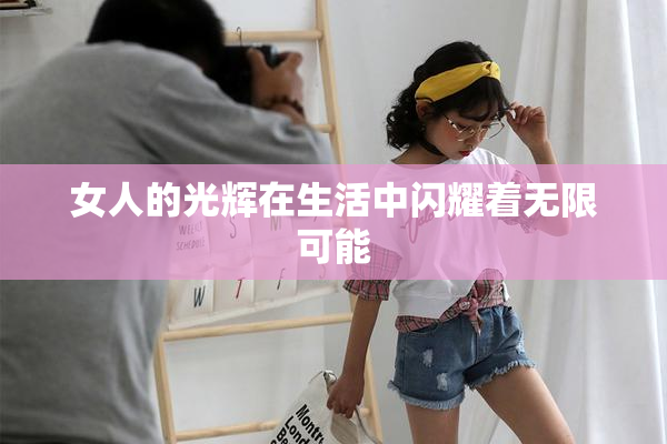 女人的光辉在生活中闪耀着无限可能