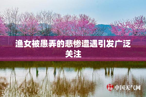 渔女被愚弄的悲惨遭遇引发广泛关注
