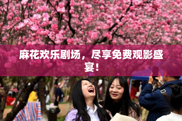 麻花欢乐剧场，尽享免费观影盛宴！