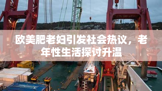 欧美肥老妇引发社会热议，老年性生活探讨升温