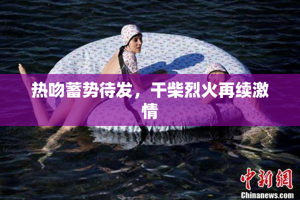 热吻蓄势待发，干柴烈火再续激情