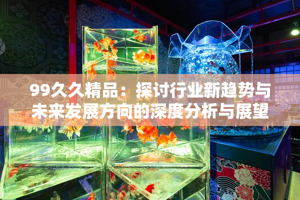 99久久精品：探讨行业新趋势与未来发展方向的深度分析与展望