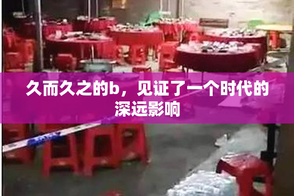 久而久之的b，见证了一个时代的深远影响