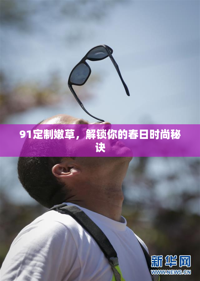 91定制嫩草，解锁你的春日时尚秘诀