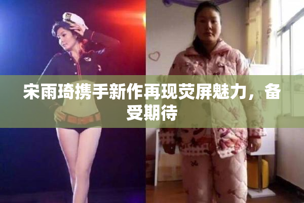 宋雨琦携手新作再现荧屏魅力，备受期待