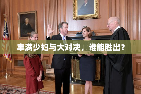丰满少妇与大对决，谁能胜出？