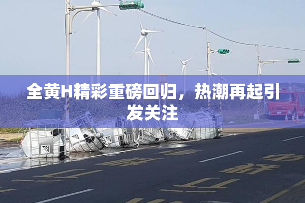 全黄H精彩重磅回归，热潮再起引发关注