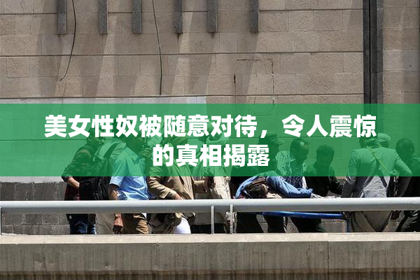美女性奴被随意对待，令人震惊的真相揭露