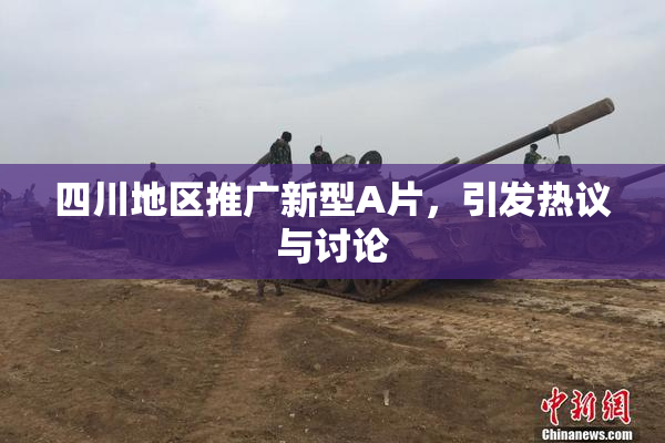 四川地区推广新型A片，引发热议与讨论