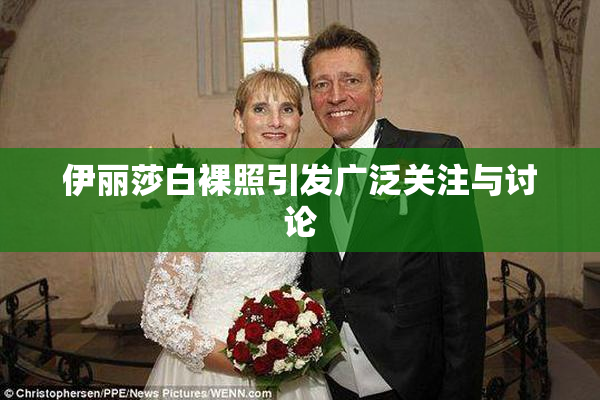 伊丽莎白裸照引发广泛关注与讨论