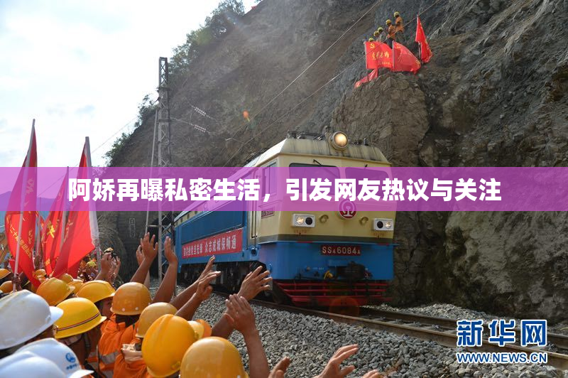 阿娇再曝私密生活，引发网友热议与关注